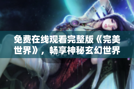 免费在线观看完整版《完美世界》，畅享神秘玄幻世界！