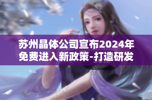 苏州晶体公司宣布2024年免费进入新政策-打造研发创新新天地