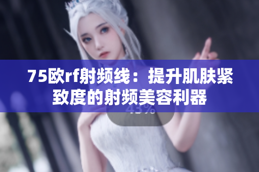 75欧rf射频线：提升肌肤紧致度的射频美容利器