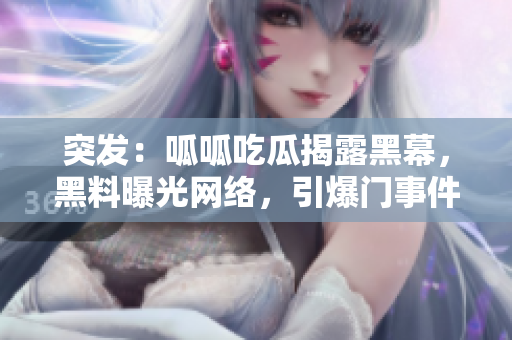 突发：呱呱吃瓜揭露黑幕，黑料曝光网络，引爆门事件！