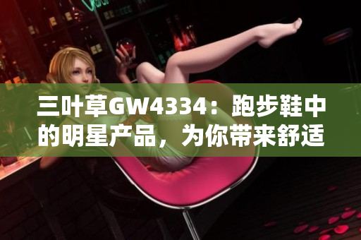 三叶草GW4334：跑步鞋中的明星产品，为你带来舒适的运动体验