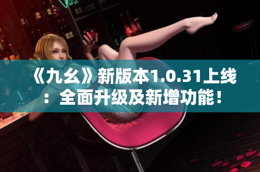 《九幺》新版本1.0.31上线：全面升级及新增功能！