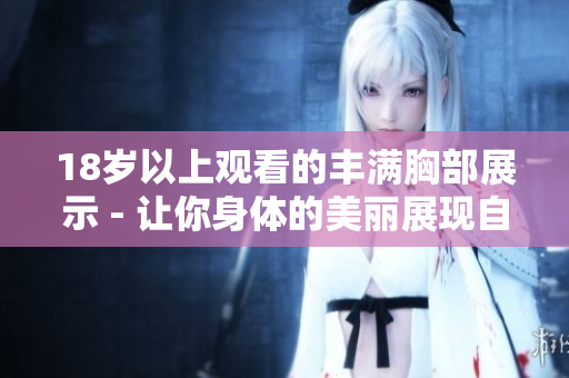 18岁以上观看的丰满胸部展示 - 让你身体的美丽展现自信