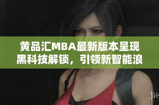 黄品汇MBA最新版本呈现黑科技解锁，引领新智能浪潮