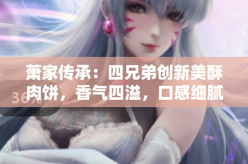 萧家传承：四兄弟创新美酥肉饼，香气四溢，口感细腻