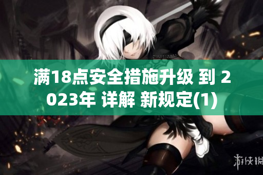 满18点安全措施升级 到 2023年 详解 新规定(1)