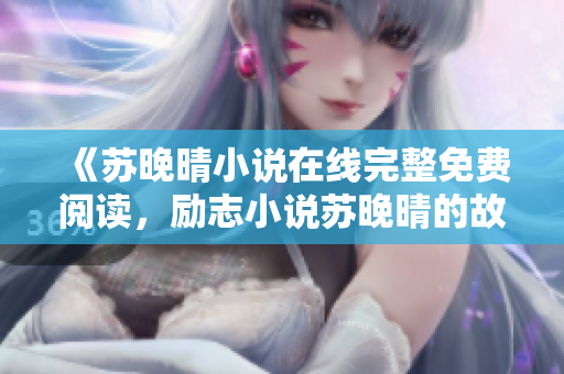 《苏晚晴小说在线完整免费阅读，励志小说苏晚晴的故事打动人心》