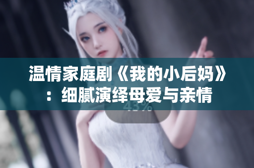 温情家庭剧《我的小后妈》：细腻演绎母爱与亲情