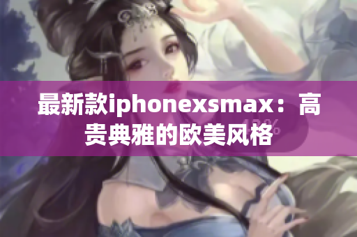 最新款iphonexsmax：高贵典雅的欧美风格