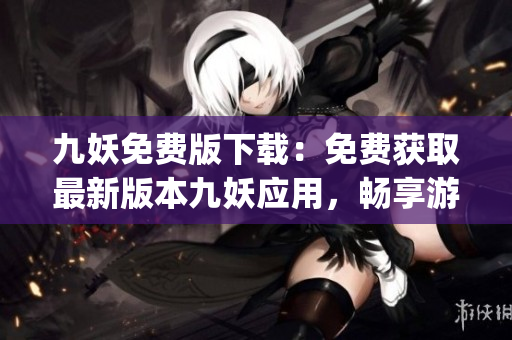 九妖免费版下载：免费获取最新版本九妖应用，畅享游戏、软件、壁纸！(1)