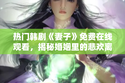 热门韩剧《妻子》免费在线观看，揭秘婚姻里的悲欢离合