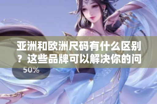 亚洲和欧洲尺码有什么区别？这些品牌可以解决你的问题