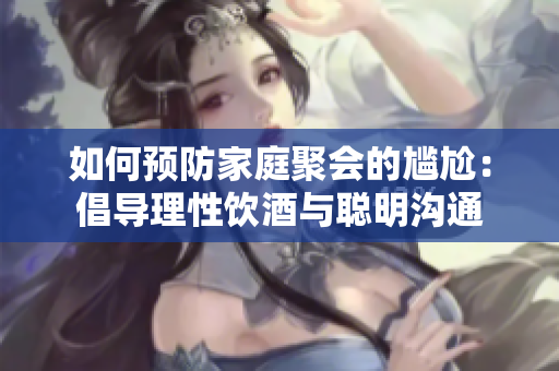 如何预防家庭聚会的尴尬：倡导理性饮酒与聪明沟通