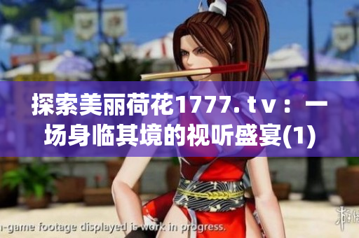 探索美丽荷花1777. tⅴ：一场身临其境的视听盛宴(1)