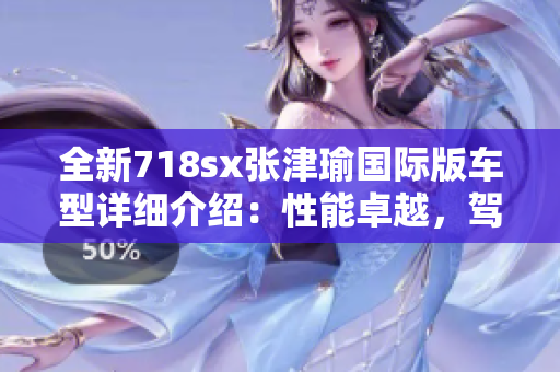全新718sx张津瑜国际版车型详细介绍：性能卓越，驾驶乐趣无限！