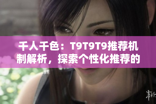 千人千色：T9T9T9推荐机制解析，探索个性化推荐的秘密