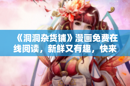 《洞洞杂货铺》漫画免费在线阅读，新鲜又有趣，快来品味！