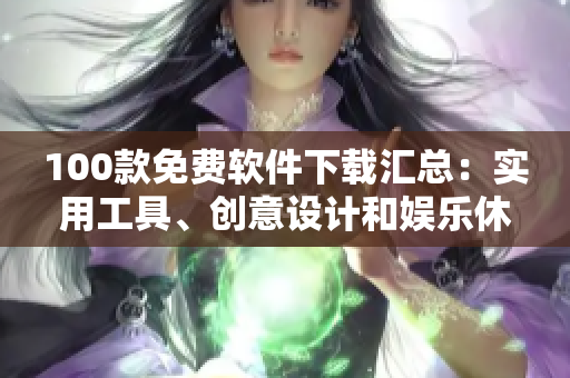 100款免费软件下载汇总：实用工具、创意设计和娱乐休闲全覆盖