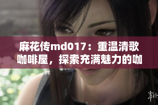 麻花传md017：重温清歌咖啡屋，探索充满魅力的咖啡文化世界