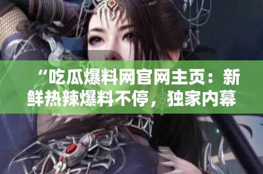 “吃瓜爆料网官网主页：新鲜热辣爆料不停，独家内幕全知道！”