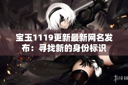 宝玉1119更新最新网名发布：寻找新的身份标识
