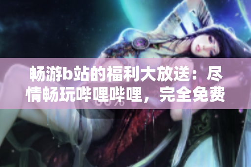 畅游b站的福利大放送：尽情畅玩哔哩哔哩，完全免费享受独家内容！