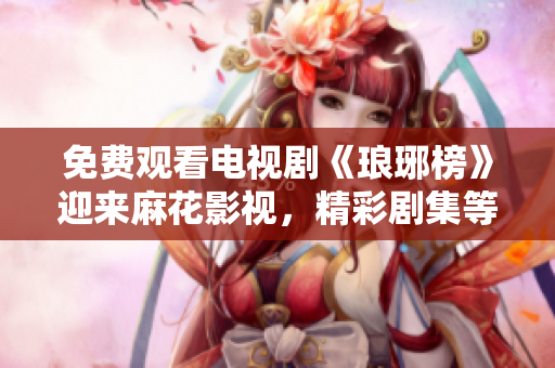 免费观看电视剧《琅琊榜》迎来麻花影视，精彩剧集等你来观赏