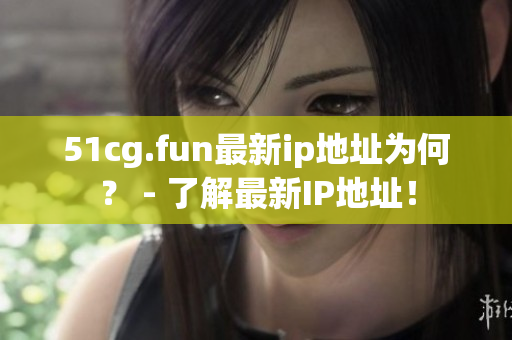51cg.fun最新ip地址为何？ - 了解最新IP地址！