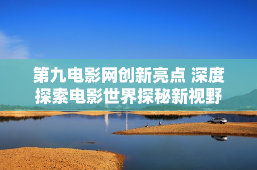 第九电影网创新亮点 深度探索电影世界探秘新视野