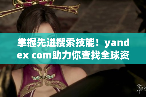 掌握先进搜索技能！yandex com助力你查找全球资讯