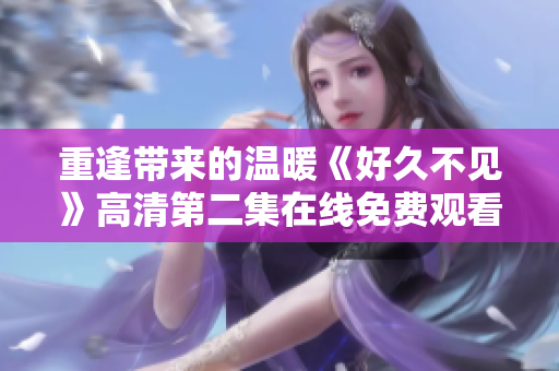 重逢带来的温暖《好久不见》高清第二集在线免费观看