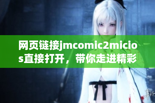 网页链接jmcomic2micios直接打开，带你走进精彩的漫画世界(1)