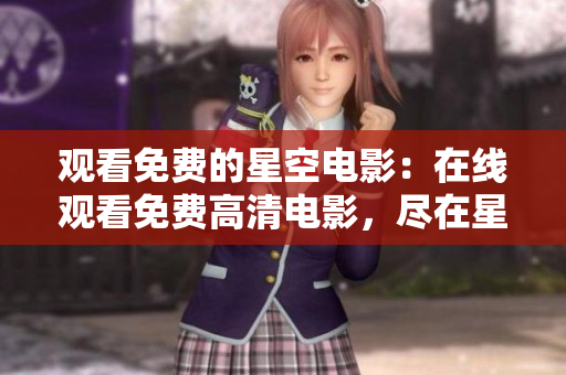 观看免费的星空电影：在线观看免费高清电影，尽在星空视频