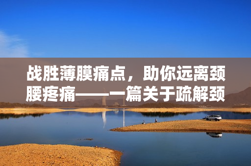 战胜薄膜痛点，助你远离颈腰疼痛——一篇关于疏解颈腰疼痛的文章