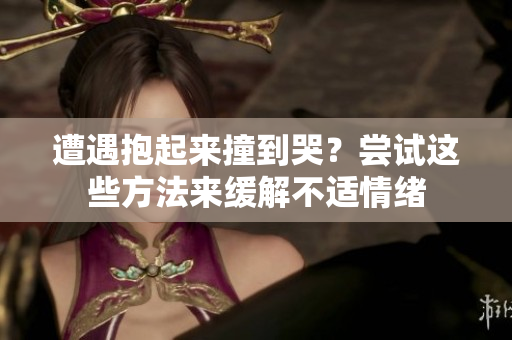 遭遇抱起来撞到哭？尝试这些方法来缓解不适情绪