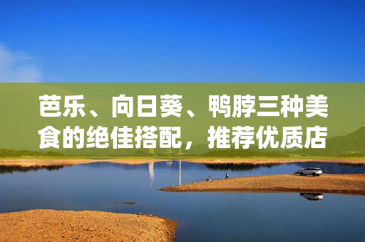 芭乐、向日葵、鸭脖三种美食的绝佳搭配，推荐优质店铺看这里(1)