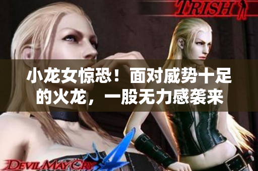 小龙女惊恐！面对威势十足的火龙，一股无力感袭来