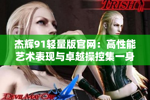 杰辉91轻量版官网：高性能艺术表现与卓越操控集一身