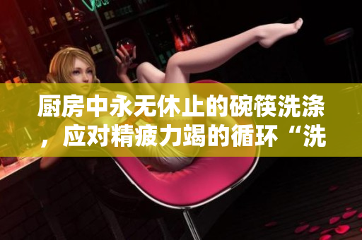 厨房中永无休止的碗筷洗涤，应对精疲力竭的循环“洗碗”任务