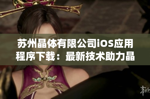 苏州晶体有限公司iOS应用程序下载：最新技术助力晶体产业革新(1)