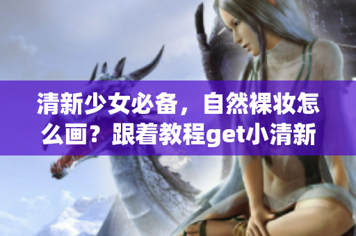 清新少女必备，自然裸妆怎么画？跟着教程get小清新妆容