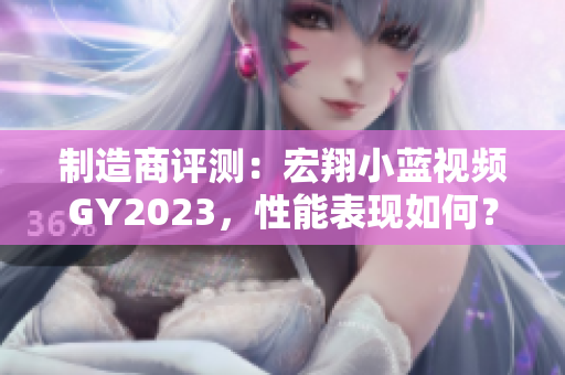 制造商评测：宏翔小蓝视频GY2023，性能表现如何？