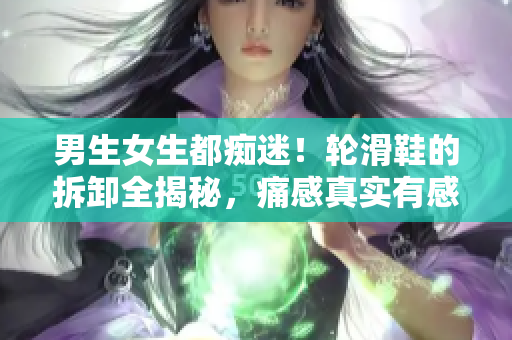 男生女生都痴迷！轮滑鞋的拆卸全揭秘，痛感真实有感