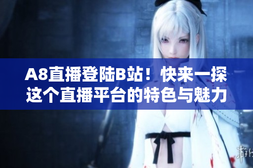 A8直播登陆B站！快来一探这个直播平台的特色与魅力！