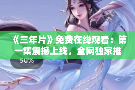 《三年片》免费在线观看：第一集震撼上线，全网独家推出！