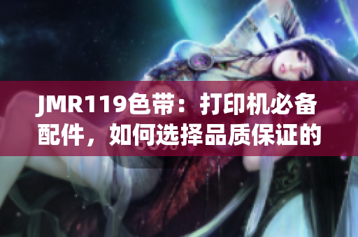 JMR119色带：打印机必备配件，如何选择品质保证的产品？