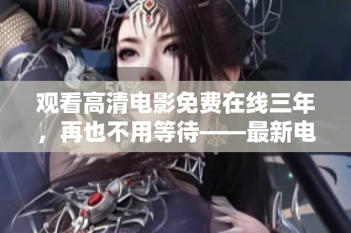 观看高清电影免费在线三年，再也不用等待——最新电影免费观看网站推荐！