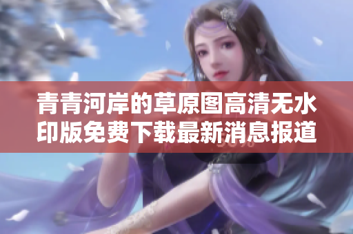 青青河岸的草原图高清无水印版免费下载最新消息报道