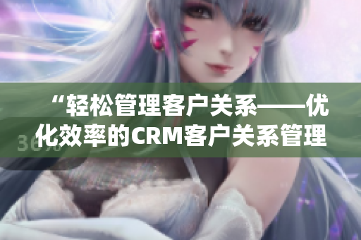 “轻松管理客户关系——优化效率的CRM客户关系管理系统”
