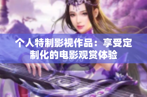 个人特制影视作品：享受定制化的电影观赏体验